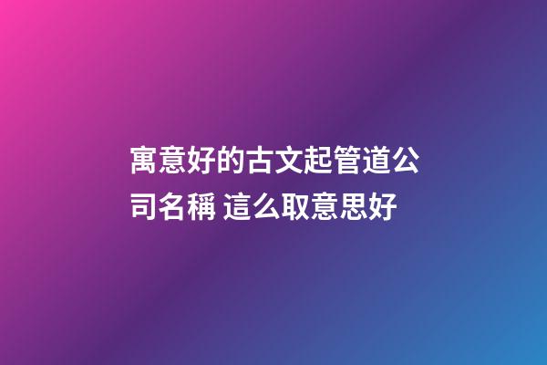 寓意好的古文起管道公司名稱 這么取意思好-第1張-公司起名-玄機(jī)派
